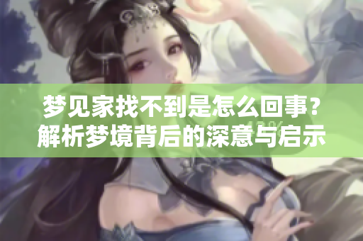 梦见家找不到是怎么回事？解析梦境背后的深意与启示