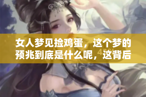 女人梦见捡鸡蛋，这个梦的预兆到底是什么呢，这背后又隐藏着怎样的含义呢