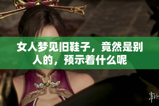 女人梦见旧鞋子，竟然是别人的，预示着什么呢