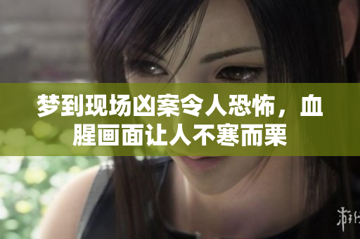 梦到现场凶案令人恐怖，血腥画面让人不寒而栗