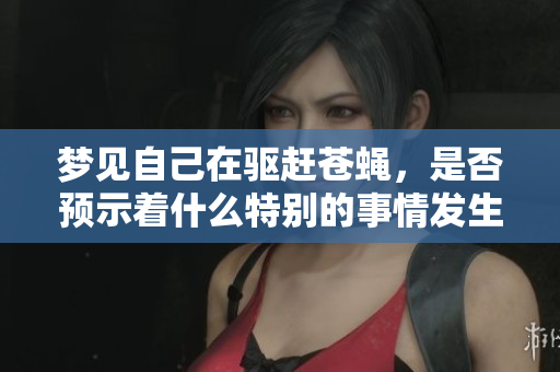 梦见自己在驱赶苍蝇，是否预示着什么特别的事情发生呢