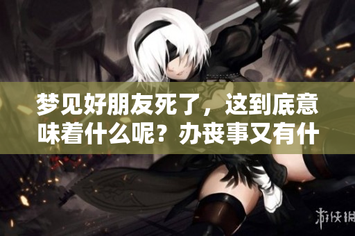 梦见好朋友死了，这到底意味着什么呢？办丧事又有什么特别的含义呢？