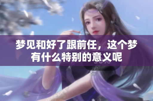 梦见和好了跟前任，这个梦有什么特别的意义呢