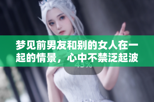 梦见前男友和别的女人在一起的情景，心中不禁泛起波澜。