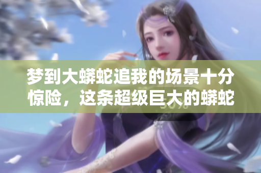 梦到大蟒蛇追我的场景十分惊险，这条超级巨大的蟒蛇让我感到不安