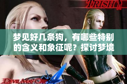 梦见好几条狗，有哪些特别的含义和象征呢？探讨梦境背后的深意。