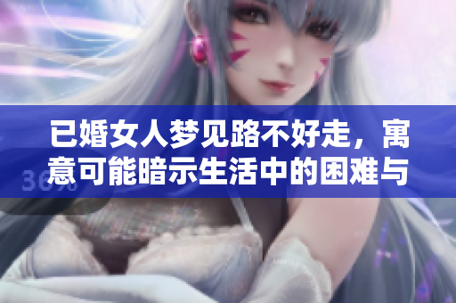已婚女人梦见路不好走，寓意可能暗示生活中的困难与挑战