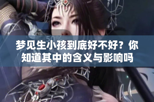 梦见生小孩到底好不好？你知道其中的含义与影响吗