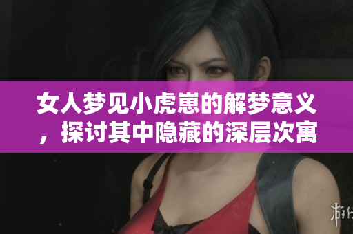 女人梦见小虎崽的解梦意义，探讨其中隐藏的深层次寓意