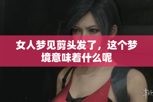 女人梦见剪头发了，这个梦境意味着什么呢