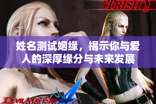 姓名测试姻缘，揭示你与爱人的深厚缘分与未来发展