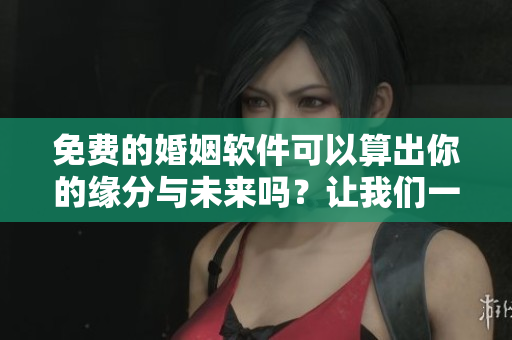 免费的婚姻软件可以算出你的缘分与未来吗？让我们一起来探讨一下吧！