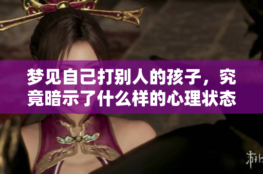 梦见自己打别人的孩子，究竟暗示了什么样的心理状态呢