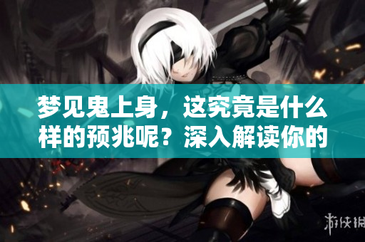 梦见鬼上身，这究竟是什么样的预兆呢？深入解读你的梦境含义。