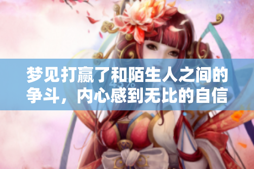 梦见打赢了和陌生人之间的争斗，内心感到无比的自信与勇气