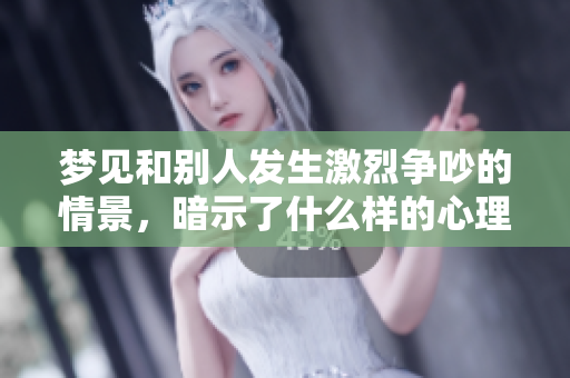 梦见和别人发生激烈争吵的情景，暗示了什么样的心理状态呢