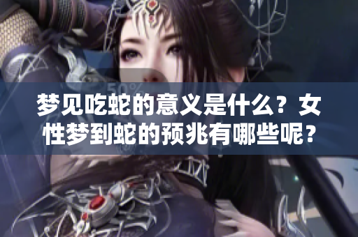 梦见吃蛇的意义是什么？女性梦到蛇的预兆有哪些呢？