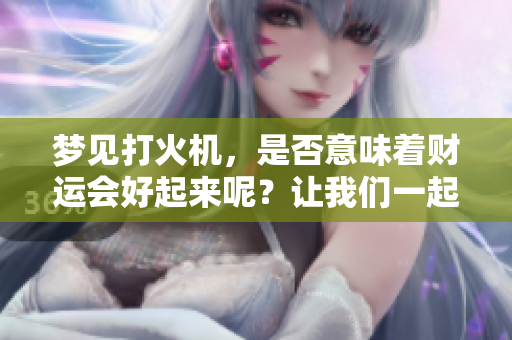 梦见打火机，是否意味着财运会好起来呢？让我们一起来探讨一下这个问题。