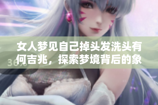 女人梦见自己掉头发洗头有何吉兆，探索梦境背后的象征意义