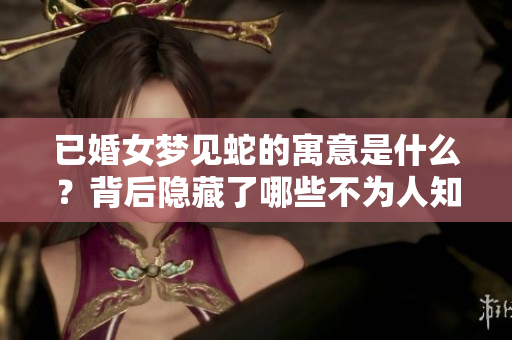 已婚女梦见蛇的寓意是什么？背后隐藏了哪些不为人知的秘密呢