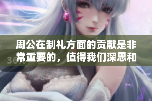 周公在制礼方面的贡献是非常重要的，值得我们深思和研究。