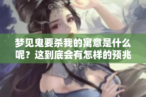 梦见鬼要杀我的寓意是什么呢？这到底会有怎样的预兆呢？