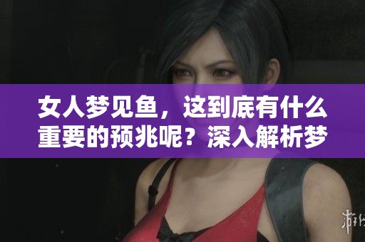女人梦见鱼，这到底有什么重要的预兆呢？深入解析梦境中的鱼象征意义。