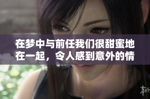 在梦中与前任我们很甜蜜地在一起，令人感到意外的情感回忆再次浮现