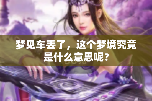 梦见车丢了，这个梦境究竟是什么意思呢？