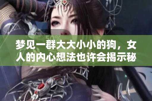 梦见一群大大小小的狗，女人的内心想法也许会揭示秘密