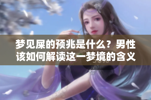 梦见屎的预兆是什么？男性该如何解读这一梦境的含义呢
