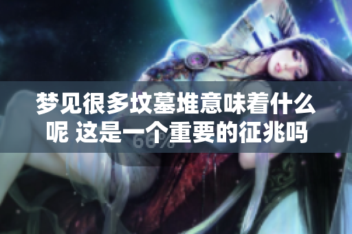 梦见很多坟墓堆意味着什么呢 这是一个重要的征兆吗