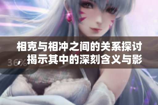 相克与相冲之间的关系探讨，揭示其中的深刻含义与影响
