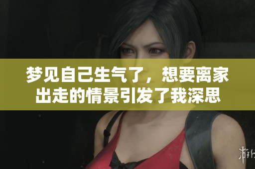 梦见自己生气了，想要离家出走的情景引发了我深思