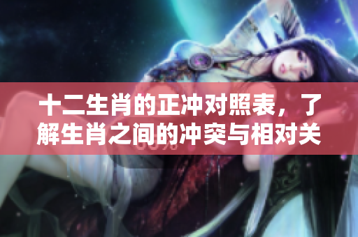十二生肖的正冲对照表，了解生肖之间的冲突与相对关系