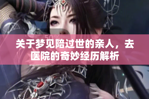 关于梦见陪过世的亲人，去医院的奇妙经历解析