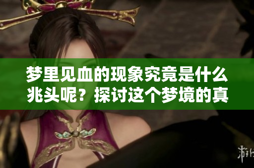 梦里见血的现象究竟是什么兆头呢？探讨这个梦境的真正含义。