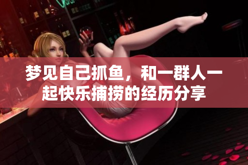 梦见自己抓鱼，和一群人一起快乐捕捞的经历分享