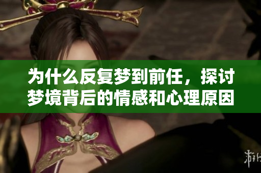 为什么反复梦到前任，探讨梦境背后的情感和心理原因