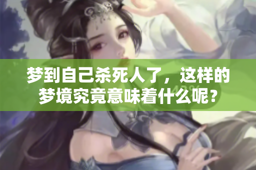 梦到自己杀死人了，这样的梦境究竟意味着什么呢？
