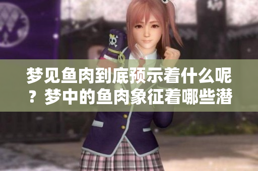 梦见鱼肉到底预示着什么呢？梦中的鱼肉象征着哪些潜在含义？