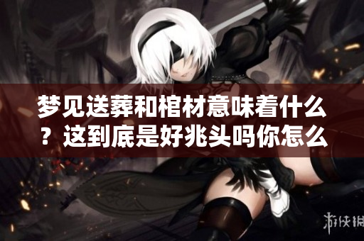 梦见送葬和棺材意味着什么？这到底是好兆头吗你怎么看呢