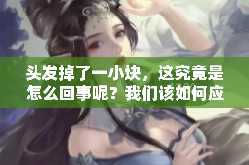 头发掉了一小块，这究竟是怎么回事呢？我们该如何应对这种状况呢？