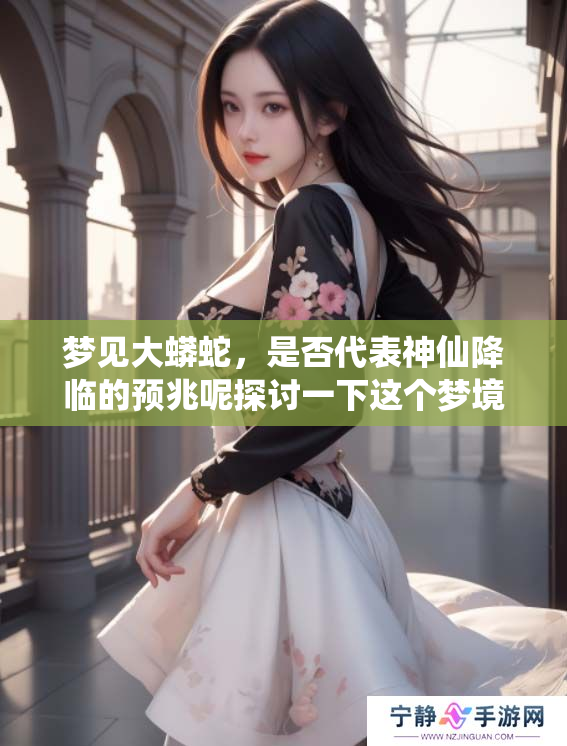 梦见大蟒蛇，是否代表神仙降临的预兆呢探讨一下这个梦境的意义