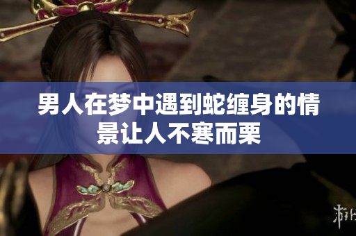男人在梦中遇到蛇缠身的情景让人不寒而栗