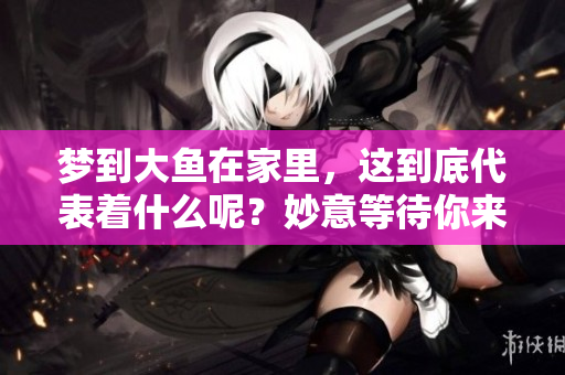 梦到大鱼在家里，这到底代表着什么呢？妙意等待你来发现！