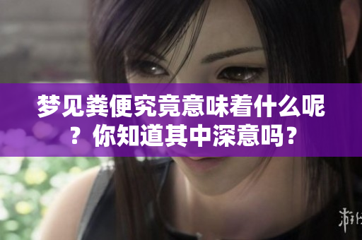 梦见粪便究竟意味着什么呢？你知道其中深意吗？