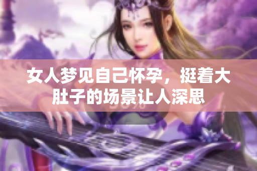 女人梦见自己怀孕，挺着大肚子的场景让人深思
