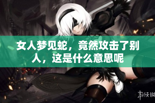 女人梦见蛇，竟然攻击了别人，这是什么意思呢