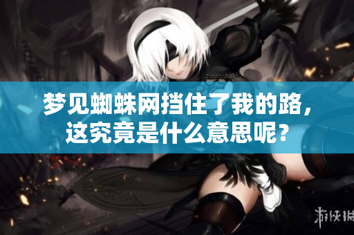 梦见蜘蛛网挡住了我的路，这究竟是什么意思呢？